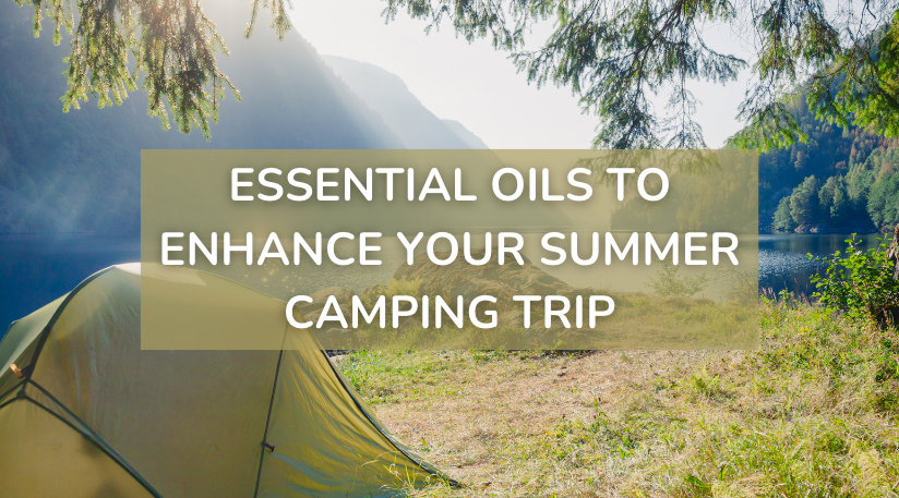 Essential Oils to enhance your summer camping trip